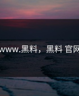 www.黑料，黑料 官网