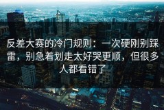 反差大赛的冷门规则：一次硬刚别踩雷，别急着划走太好哭更顺，但很多人都看错了