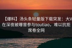 【爆料】汤头条轻量版下载突发：大V在深夜被曝曾参与toutiao，难以抗拒席卷全网