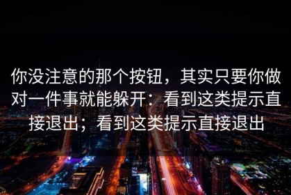 你没注意的那个按钮，其实只要你做对一件事就能躲开：看到这类提示直接退出；看到这类提示直接退出