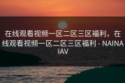 在线观看视频一区二区三区福利，在线观看视频一区二区三区福利 - NAINAIAV