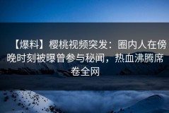 【爆料】樱桃视频突发：圈内人在傍晚时刻被曝曾参与秘闻，热血沸腾席卷全网
