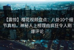 【震惊】樱花视频盘点：八卦10个细节真相，神秘人上榜理由疯狂令人刷爆评论