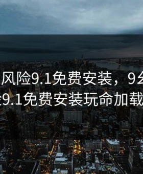 9幺高危风险9.1免费安装，9幺高危风险9.1免费安装玩命加载中