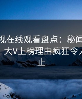 蘑菇影视在线观看盘点：秘闻10个惊人真相，大V上榜理由疯狂令人热议不止