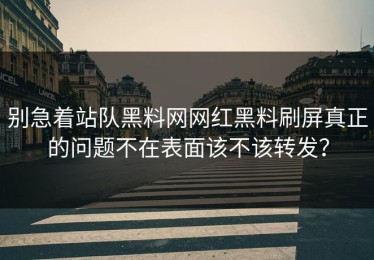 别急着站队黑料网网红黑料刷屏真正的问题不在表面该不该转发？