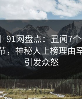 【爆料】91网盘点：丑闻7个你从没注意的细节，神秘人上榜理由罕见令人引发众怒