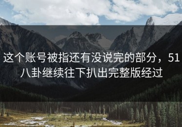 这个账号被指还有没说完的部分，51八卦继续往下扒出完整版经过