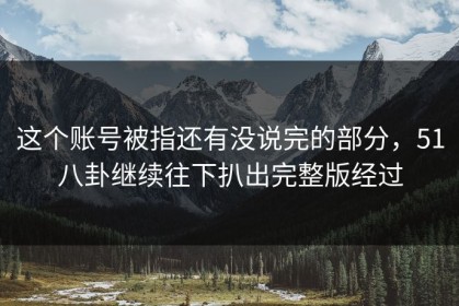 这个账号被指还有没说完的部分，51八卦继续往下扒出完整版经过