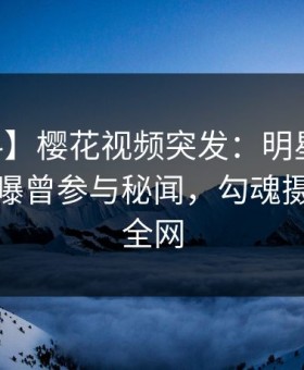 【爆料】樱花视频突发：明星在今日凌晨被曝曾参与秘闻，勾魂摄魄席卷全网