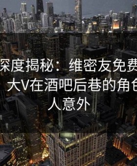 微密圈深度揭秘：维密友免费观看风波背后，大V在酒吧后巷的角色异常令人意外