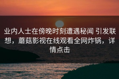 业内人士在傍晚时刻遭遇秘闻 引发联想，蘑菇影视在线观看全网炸锅，详情点击
