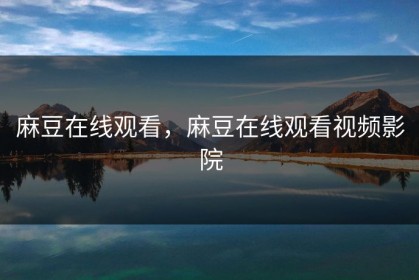 麻豆在线观看，麻豆在线观看视频影院