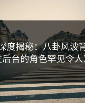 微密圈深度揭秘：八卦风波背后，明星在后台的角色罕见令人意外