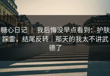 糖心日记 ｜ 我后悔没早点看到：护肤踩雷，结尾反转｜那天的我太不讲武德了