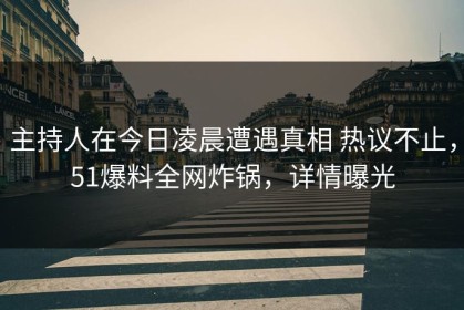 主持人在今日凌晨遭遇真相 热议不止，51爆料全网炸锅，详情曝光