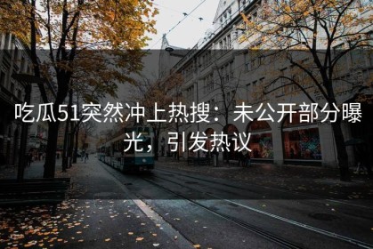 吃瓜51突然冲上热搜：未公开部分曝光，引发热议