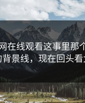 关于51网在线观看这事里那个几乎没人提的背景线，现在回头看太关键