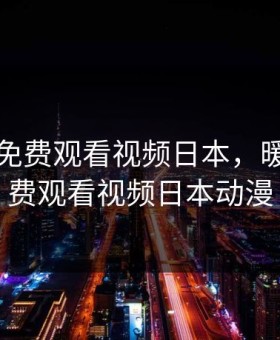 暖暖的免费观看视频日本，暖暖的免费观看视频日本动漫