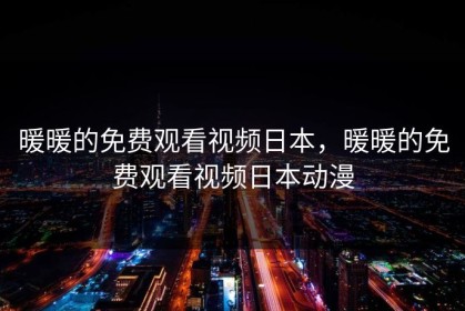 暖暖的免费观看视频日本，暖暖的免费观看视频日本动漫