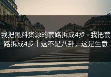 我把黑料资源的套路拆成4步 - 我把套路拆成4步｜这不是八卦，这是生意