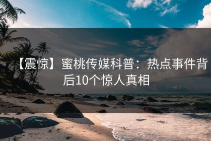 【震惊】蜜桃传媒科普：热点事件背后10个惊人真相