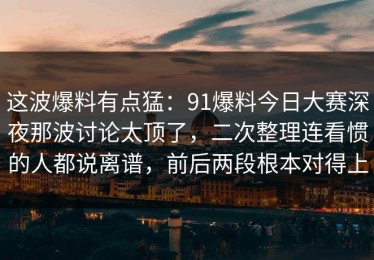 这波爆料有点猛：91爆料今日大赛深夜那波讨论太顶了，二次整理连看惯的人都说离谱，前后两段根本对得上