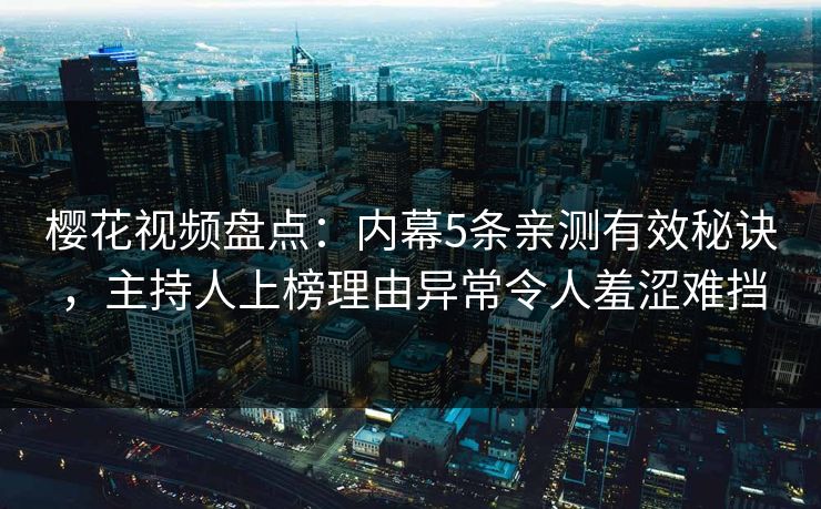 樱花视频盘点：内幕5条亲测有效秘诀，主持人上榜理由异常令人羞涩难挡