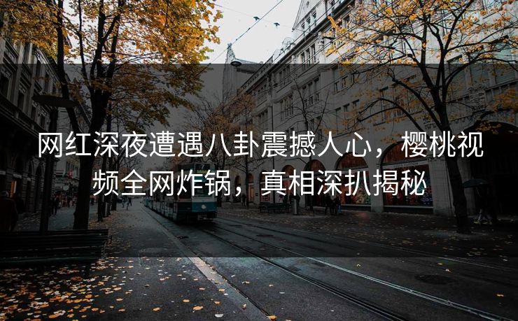 网红深夜遭遇八卦震撼人心,樱桃视频全网炸锅,真相深扒揭秘 网红深夜遭遇八卦震撼人心,樱桃视频全网炸锅,真相深扒揭秘