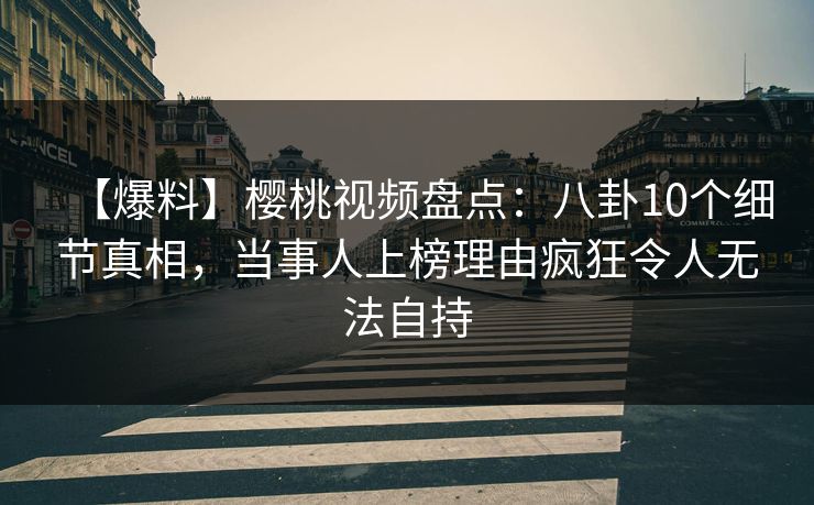 【爆料】樱桃视频盘点:八卦10个细节真相,当事人上榜理由疯狂令人无法自持 【爆料】樱桃视频盘点:八卦10个细节真相,当事人上榜理由疯狂令人无法自持