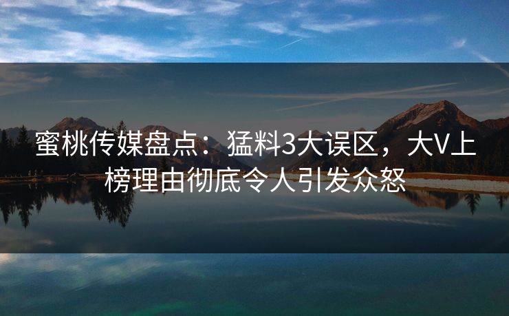 蜜桃传媒盘点：猛料3大误区，大V上榜理由彻底令人引发众怒