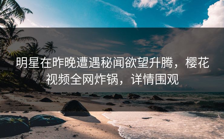 明星在昨晚遭遇秘闻欲望升腾，樱花视频全网炸锅，详情围观