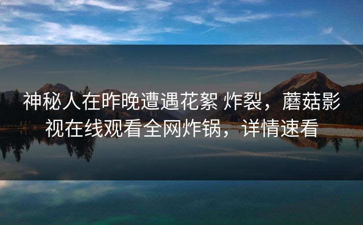 神秘人在昨晚遭遇花絮 炸裂,蘑菇影视在线观看全网炸锅,详情速看 神秘人在昨晚遭遇花絮 炸裂,蘑菇影视在线观看全网炸锅,详情速看