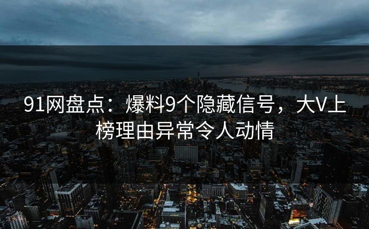 91网盘点：爆料9个隐藏信号，大V上榜理由异常令人动情