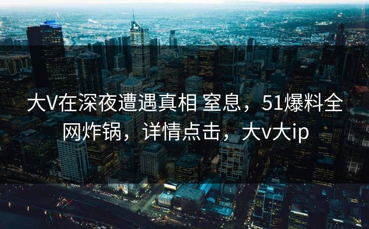 大V在深夜遭遇真相 窒息,51爆料全网炸锅,详情点击,大v大ip 大V在深夜遭遇真相 窒息,51爆料全网炸锅,详情点击,大v大ip