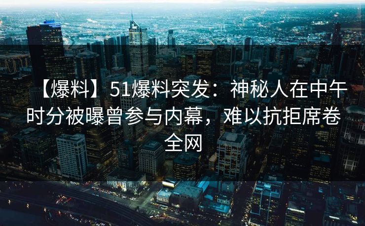 【爆料】51爆料突发:神秘人在中午时分被曝曾参与内幕,难以抗拒席卷全网 【爆料】51爆料突发:神秘人在中午时分被曝曾参与内幕,难以抗拒席卷全网