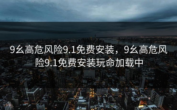 9幺高危风险9.1免费安装,9幺高危风险9.1免费安装玩命加载中 9幺高危风险9.1免费安装,9幺高危风险9.1免费安装玩命加载中