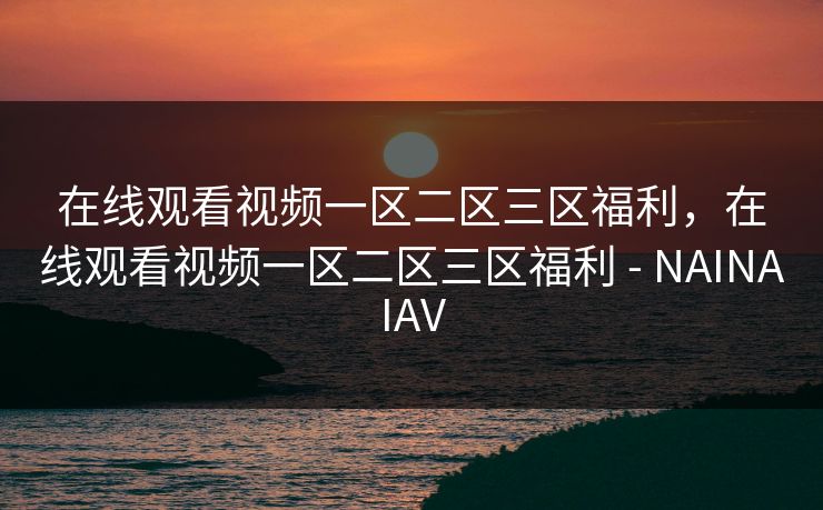 在线观看视频一区二区三区福利,在线观看视频一区二区三区福利 - NAINAIAV 在线观看视频一区二区三区福利,在线观看视频一区二区三区福利 - NAINAIAV