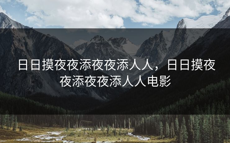 日日摸夜夜添夜夜添人人,日日摸夜夜添夜夜添人人电影 日日摸夜夜添夜夜添人人,日日摸夜夜添夜夜添人人电影