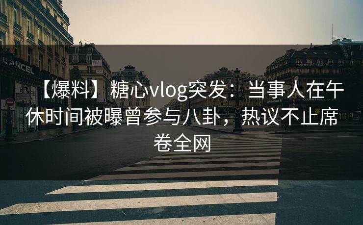 【爆料】糖心vlog突发：当事人在午休时间被曝曾参与八卦，热议不止席卷全网