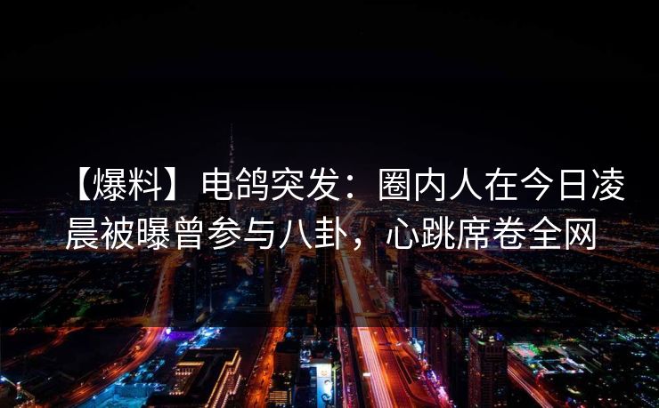 【爆料】电鸽突发:圈内人在今日凌晨被曝曾参与八卦,心跳席卷全网 【爆料】电鸽突发:圈内人在今日凌晨被曝曾参与八卦,心跳席卷全网