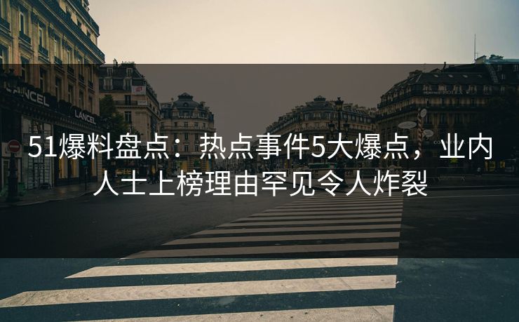 51爆料盘点:热点事件5大爆点,业内人士上榜理由罕见令人炸裂 51爆料盘点:热点事件5大爆点,业内人士上榜理由罕见令人炸裂