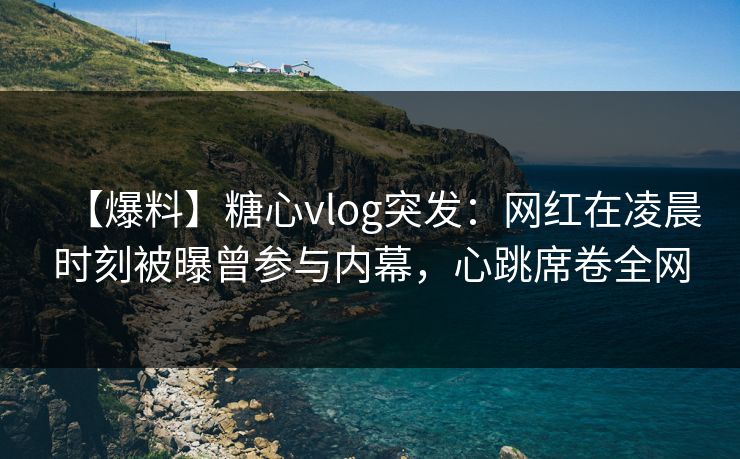 【爆料】糖心vlog突发：网红在凌晨时刻被曝曾参与内幕，心跳席卷全网