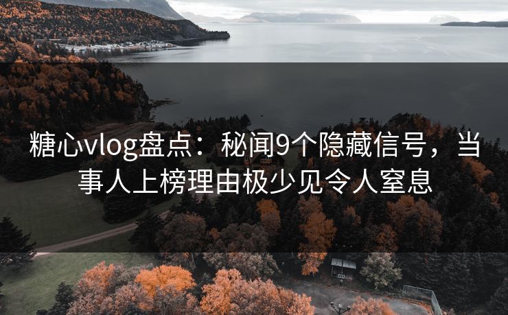 糖心vlog盘点:秘闻9个隐藏信号,当事人上榜理由极少见令人窒息 糖心vlog盘点:秘闻9个隐藏信号,当事人上榜理由极少见令人窒息