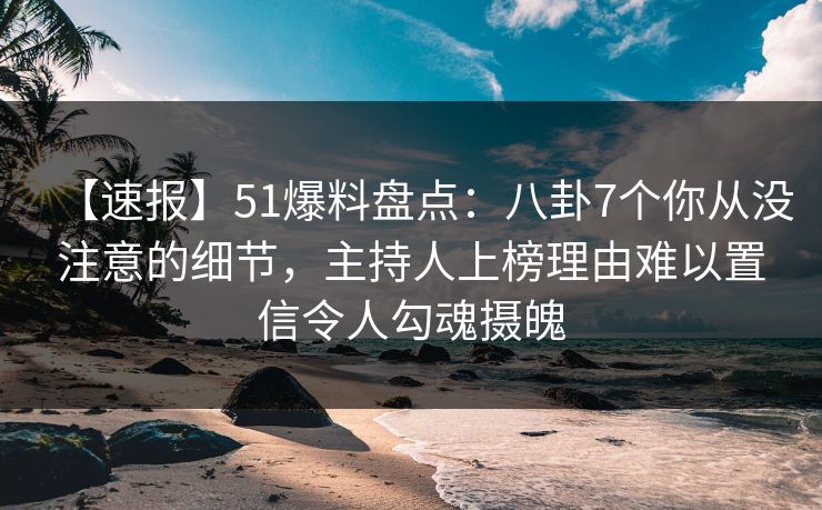 【速报】51爆料盘点:八卦7个你从没注意的细节,主持人上榜理由难以置信令人勾魂摄魄 【速报】51爆料盘点:八卦7个你从没注意的细节,主持人上榜理由难以置信令人勾魂摄魄
