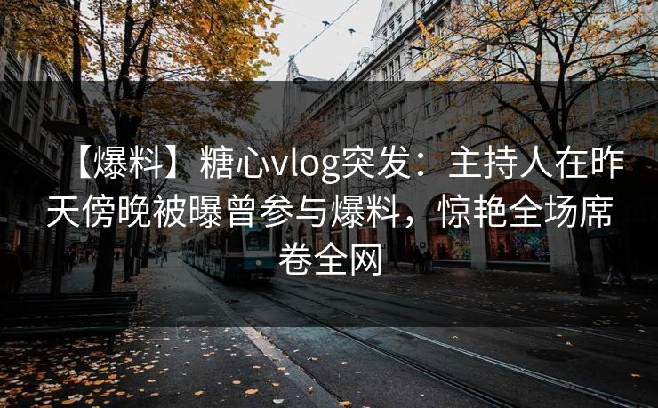 【爆料】糖心vlog突发:主持人在昨天傍晚被曝曾参与爆料,惊艳全场席卷全网 【爆料】糖心vlog突发:主持人在昨天傍晚被曝曾参与爆料,惊艳全场席卷全网