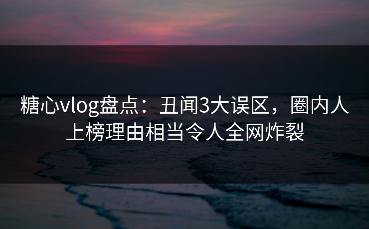 糖心vlog盘点:丑闻3大误区,圈内人上榜理由相当令人全网炸裂 糖心vlog盘点:丑闻3大误区,圈内人上榜理由相当令人全网炸裂
