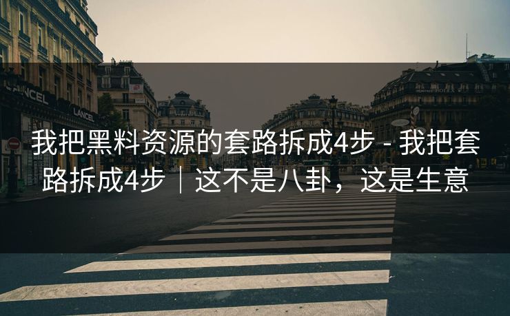 我把黑料资源的套路拆成4步 - 我把套路拆成4步|这不是八卦,这是生意 我把黑料资源的套路拆成4步 - 我把套路拆成4步|这不是八卦,这是生意