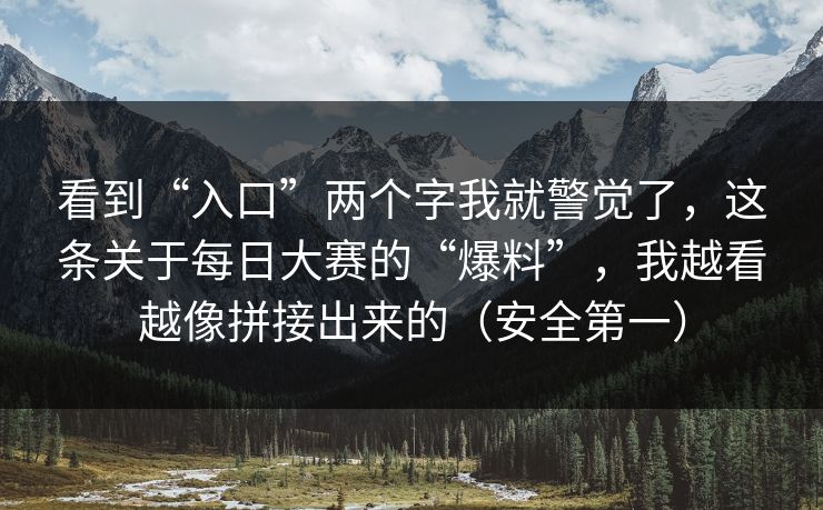 看到“入口”两个字我就警觉了,这条关于每日大赛的“爆料”,我越看越像拼接出来的(安全第一) 看到“入口”两个字我就警觉了,这条关于每日大赛的“爆料”,我越看越像拼接出来的(安全第一)