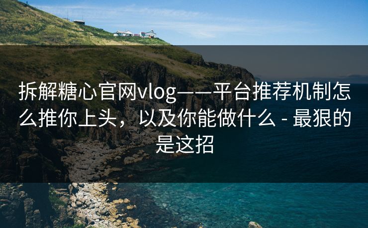 拆解糖心官网vlog——平台推荐机制怎么推你上头,以及你能做什么 - 最狠的是这招 拆解糖心官网vlog——平台推荐机制怎么推你上头,以及你能做什么 - 最狠的是这招